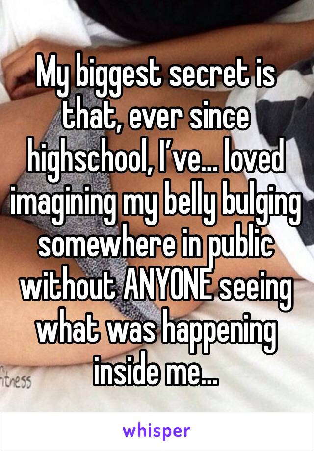 My biggest secret is that, ever since highschool, I’ve… loved imagining my belly bulging somewhere in public without ANYONE seeing what was happening inside me…