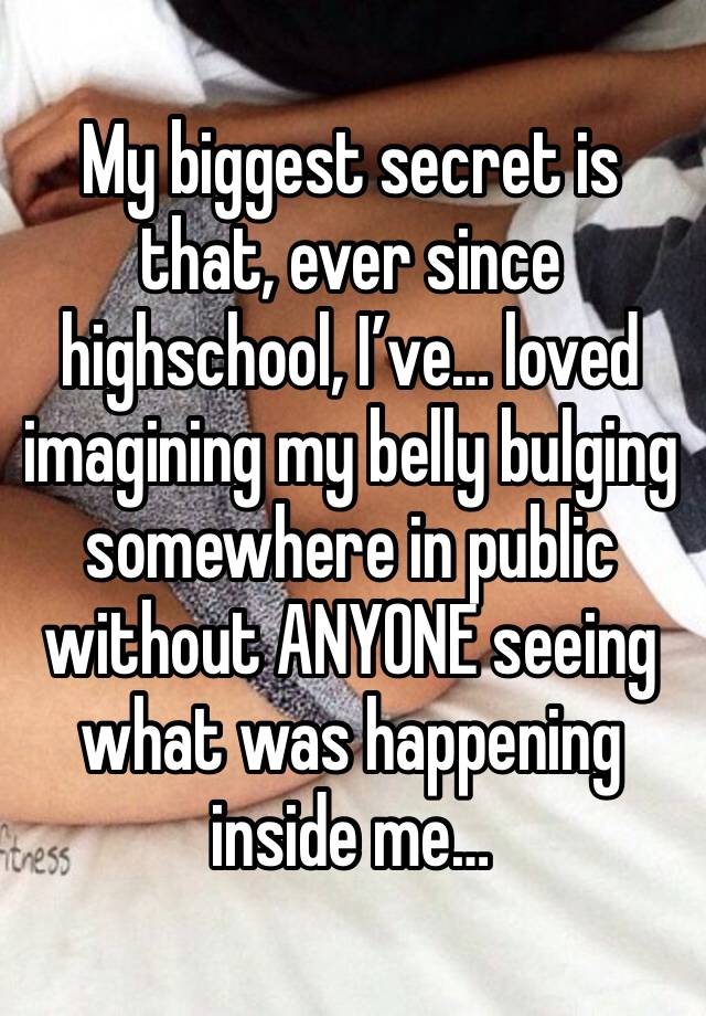 My biggest secret is that, ever since highschool, I’ve… loved imagining my belly bulging somewhere in public without ANYONE seeing what was happening inside me…