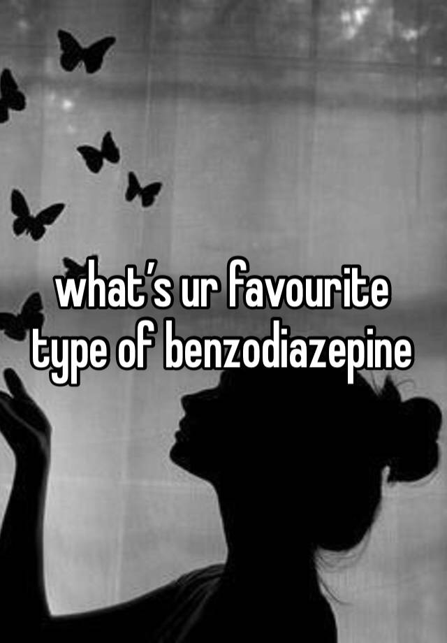 what’s ur favourite type of benzodiazepine