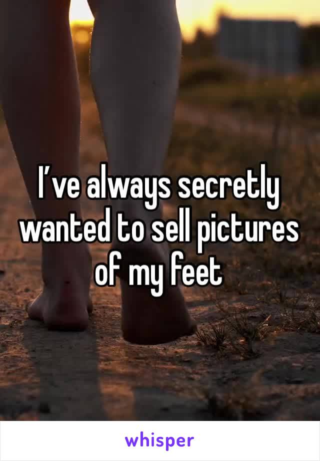 I’ve always secretly wanted to sell pictures of my feet 