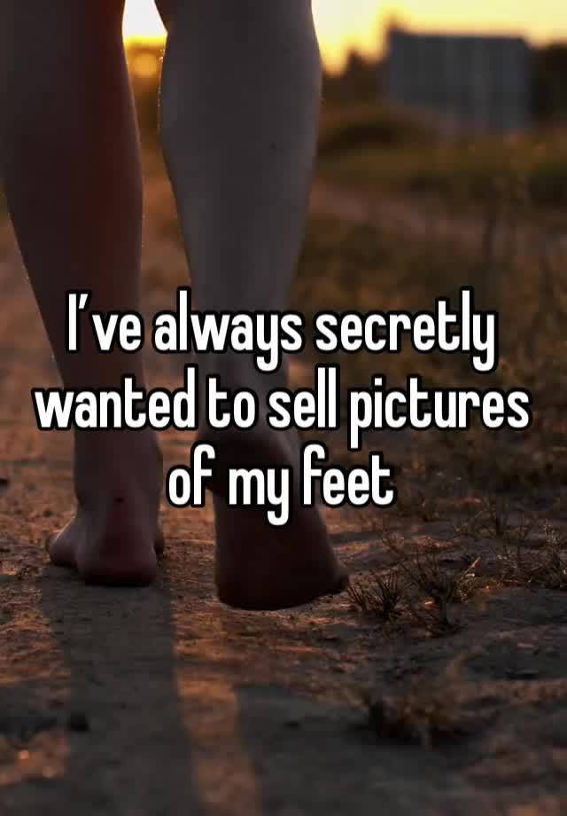 I’ve always secretly wanted to sell pictures of my feet 