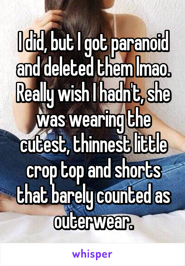 I did, but I got paranoid and deleted them lmao. Really wish I hadn't, she was wearing the cutest, thinnest little crop top and shorts that barely counted as outerwear.