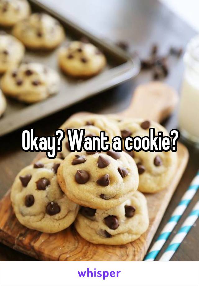 Okay? Want a cookie?