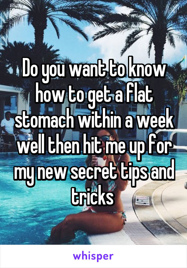 Do you want to know how to get a flat stomach within a week well then hit me up for my new secret tips and tricks 