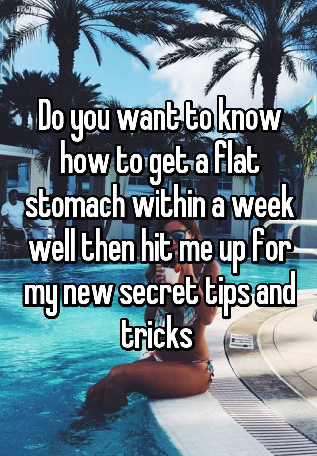 Do you want to know how to get a flat stomach within a week well then hit me up for my new secret tips and tricks 