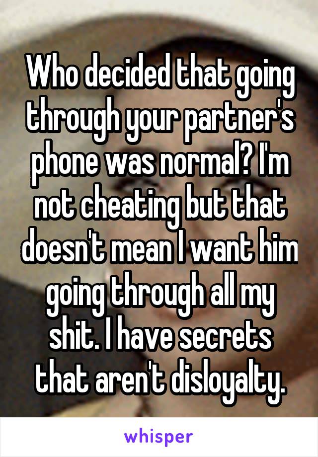 Who decided that going through your partner's phone was normal? I'm not cheating but that doesn't mean I want him going through all my shit. I have secrets that aren't disloyalty.