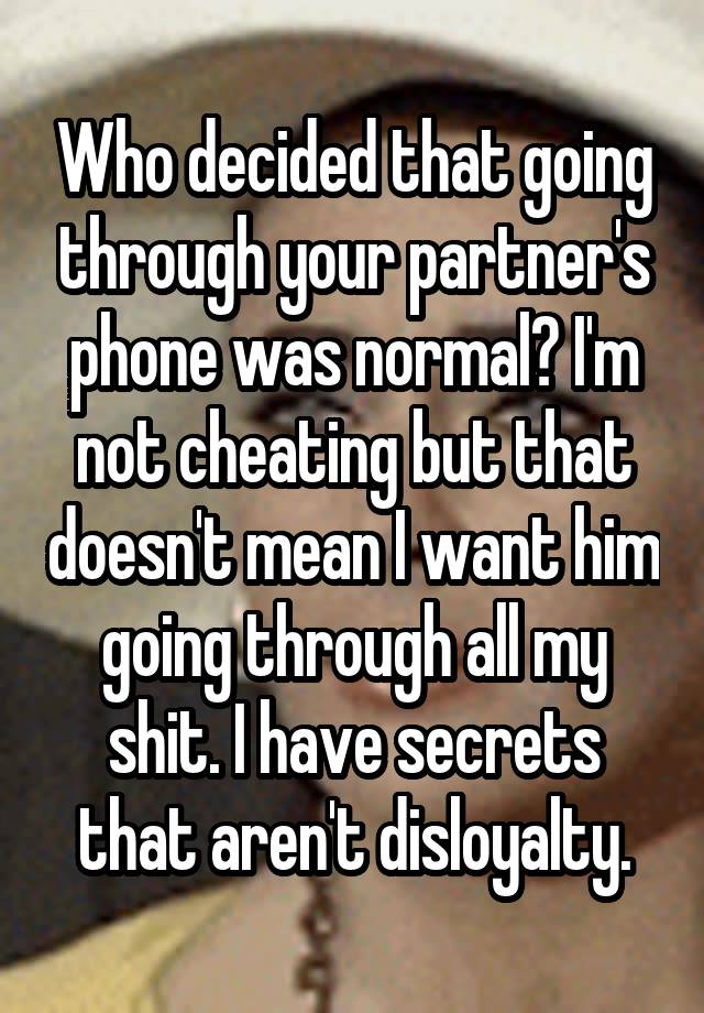 Who decided that going through your partner's phone was normal? I'm not cheating but that doesn't mean I want him going through all my shit. I have secrets that aren't disloyalty.