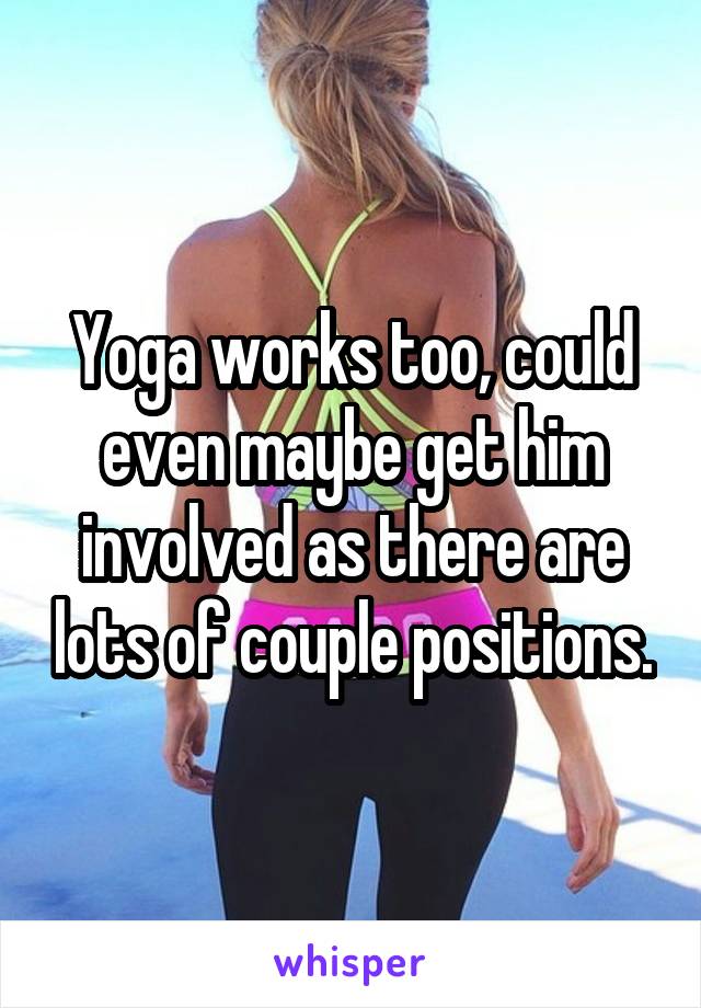 Yoga works too, could even maybe get him involved as there are lots of couple positions.