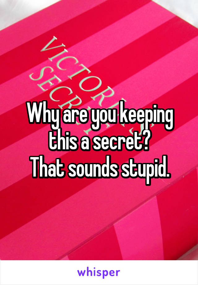 Why are you keeping this a secret?
That sounds stupid.