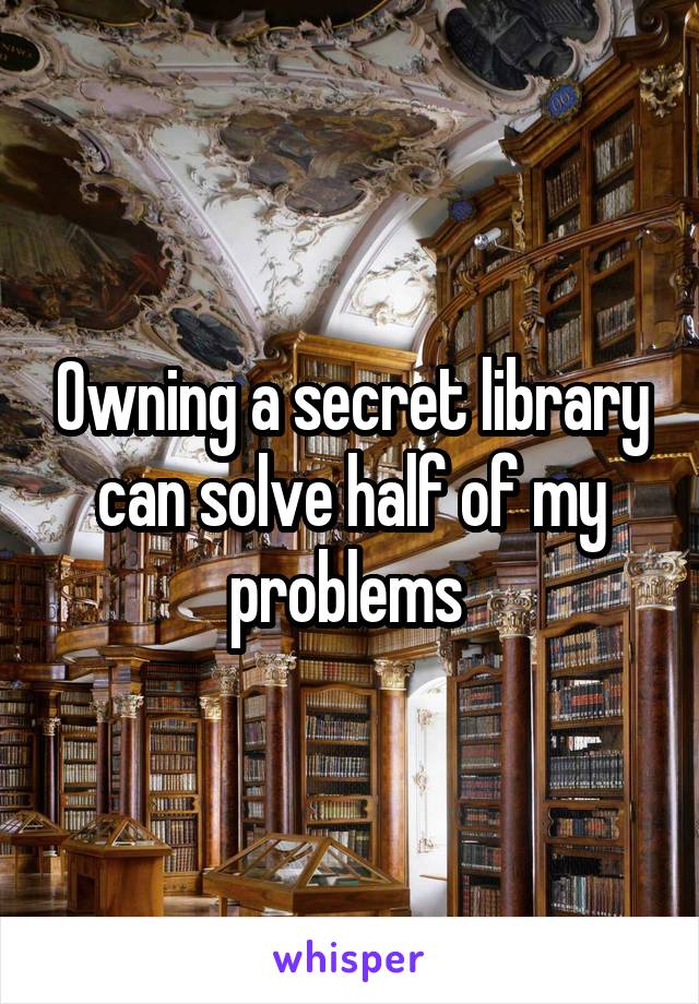 Owning a secret library can solve half of my problems 