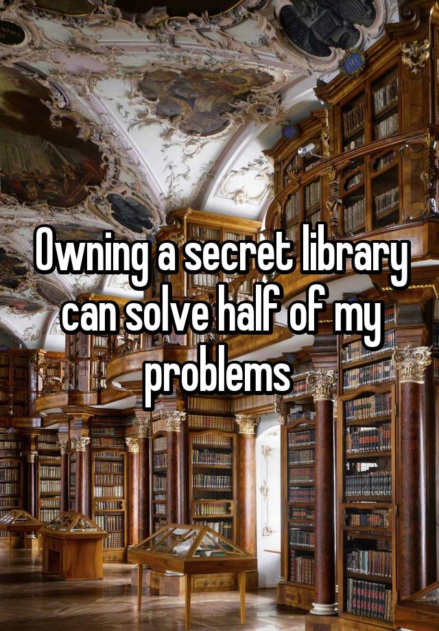 Owning a secret library can solve half of my problems 