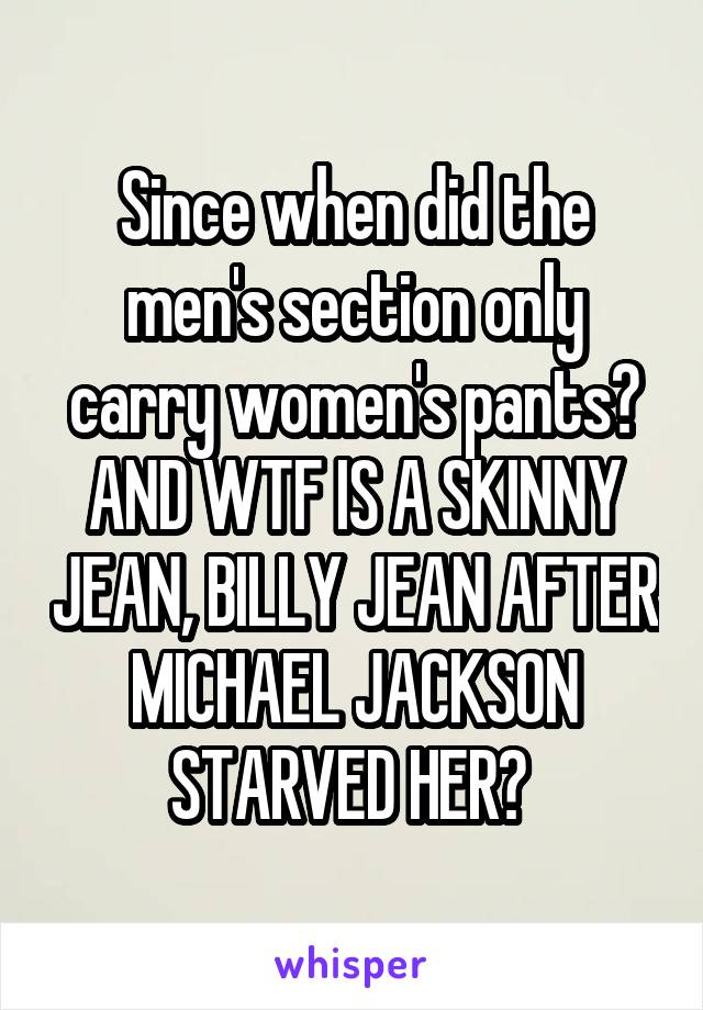 Since when did the men's section only carry women's pants? AND WTF IS A SKINNY JEAN, BILLY JEAN AFTER MICHAEL JACKSON STARVED HER? 