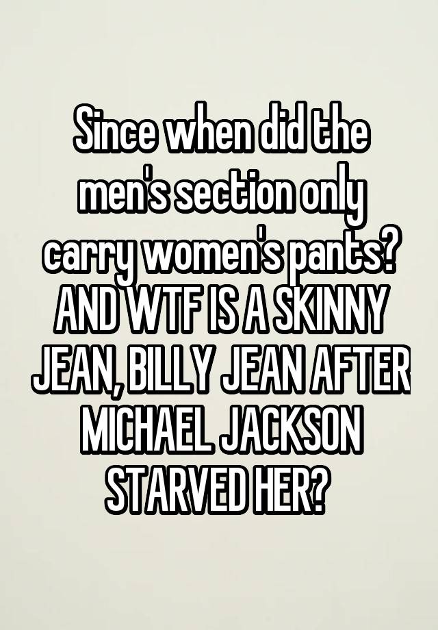 Since when did the men's section only carry women's pants? AND WTF IS A SKINNY JEAN, BILLY JEAN AFTER MICHAEL JACKSON STARVED HER? 