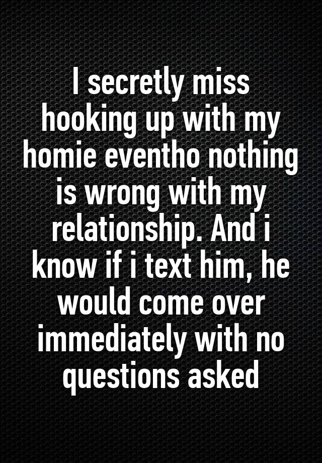 I secretly miss hooking up with my homie eventho nothing is wrong with my relationship. And i know if i text him, he would come over immediately with no questions asked