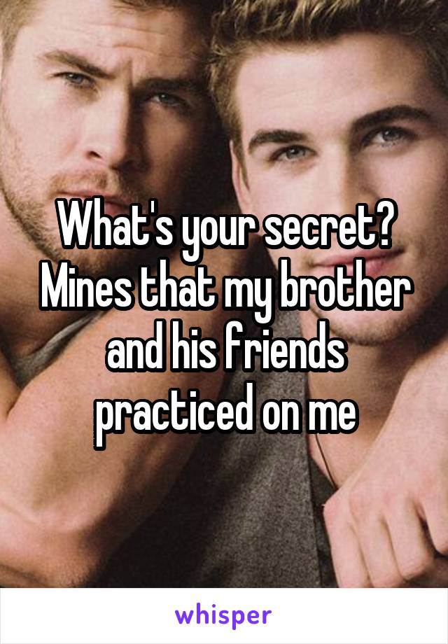 What's your secret?
Mines that my brother and his friends practiced on me