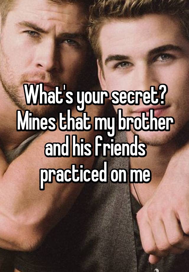 What's your secret?
Mines that my brother and his friends practiced on me