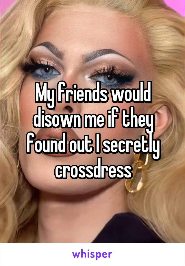 My friends would disown me if they found out I secretly crossdress