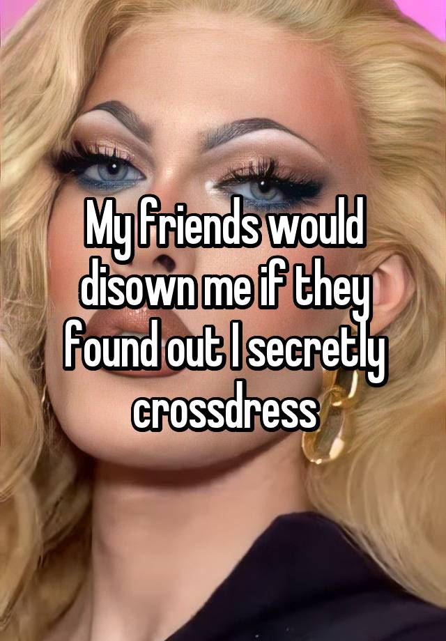 My friends would disown me if they found out I secretly crossdress