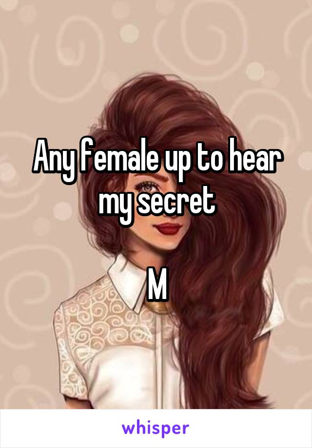 Any female up to hear my secret

M