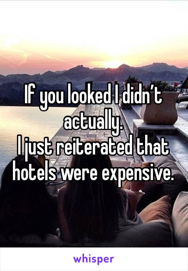 If you looked I didn’t actually. 
I just reiterated that hotels were expensive. 