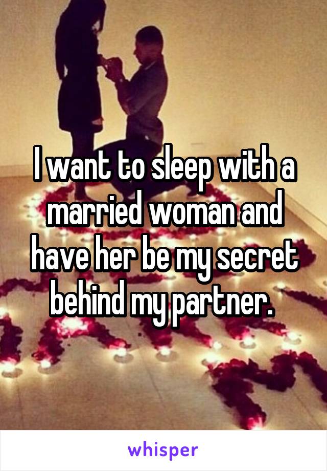 I want to sleep with a married woman and have her be my secret behind my partner. 