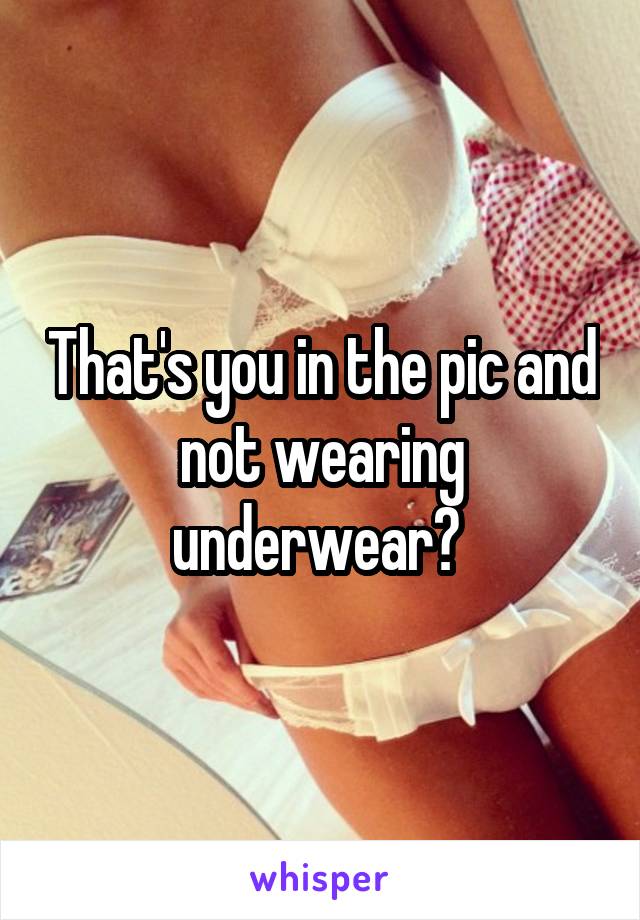 That's you in the pic and not wearing underwear? 