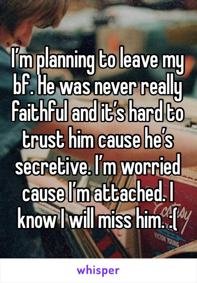 I’m planning to leave my bf. He was never really faithful and it’s hard to trust him cause he’s secretive. I’m worried cause I’m attached. I know I will miss him. :(