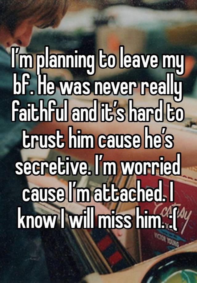 I’m planning to leave my bf. He was never really faithful and it’s hard to trust him cause he’s secretive. I’m worried cause I’m attached. I know I will miss him. :(