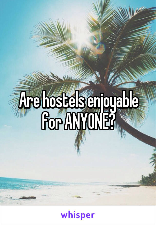 Are hostels enjoyable for ANYONE?