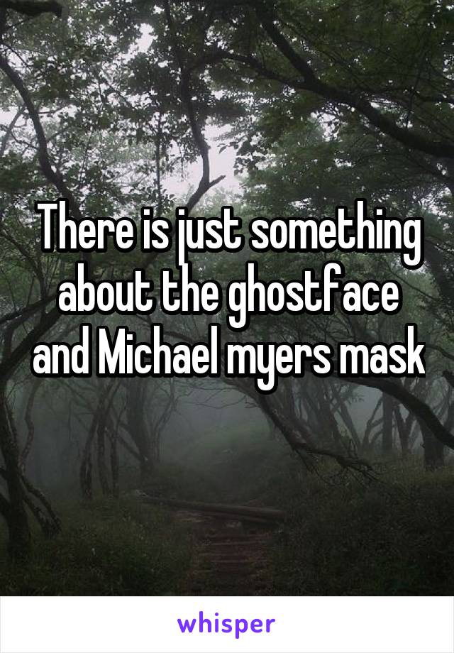 There is just something about the ghostface and Michael myers mask 