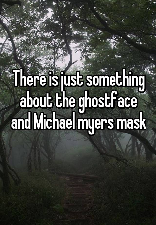 There is just something about the ghostface and Michael myers mask 