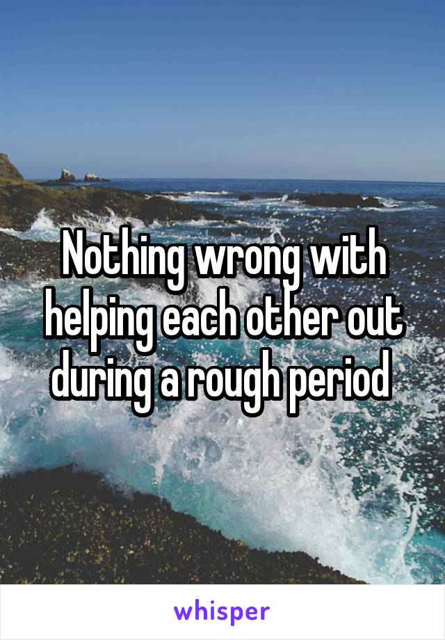 Nothing wrong with helping each other out during a rough period 