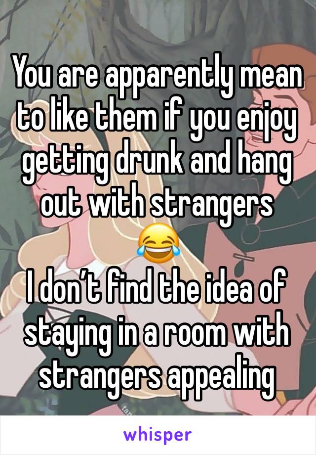 You are apparently mean to like them if you enjoy getting drunk and hang out with strangers
😂
I don’t find the idea of staying in a room with strangers appealing 