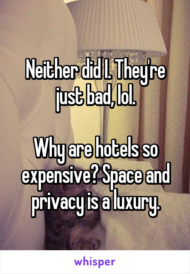 Neither did I. They're just bad, lol.

Why are hotels so expensive? Space and privacy is a luxury.