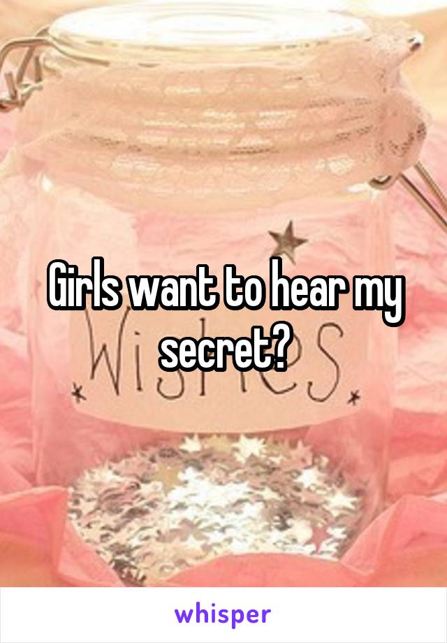 Girls want to hear my secret?