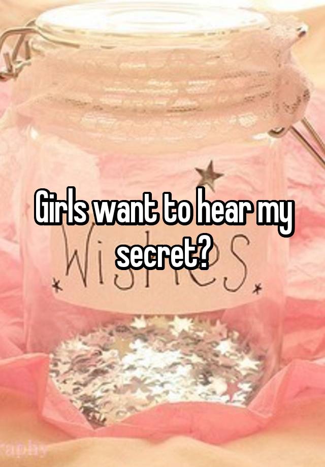 Girls want to hear my secret?