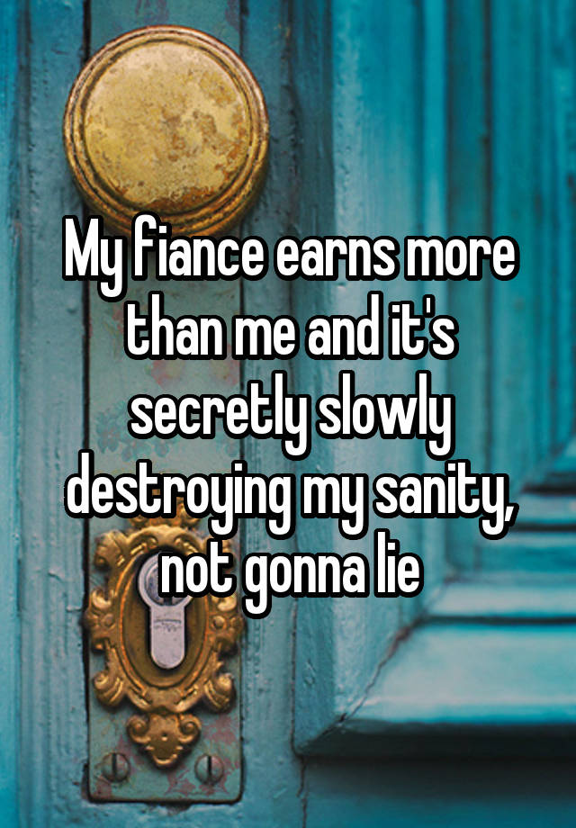 My fiance earns more than me and it's secretly slowly destroying my sanity, not gonna lie