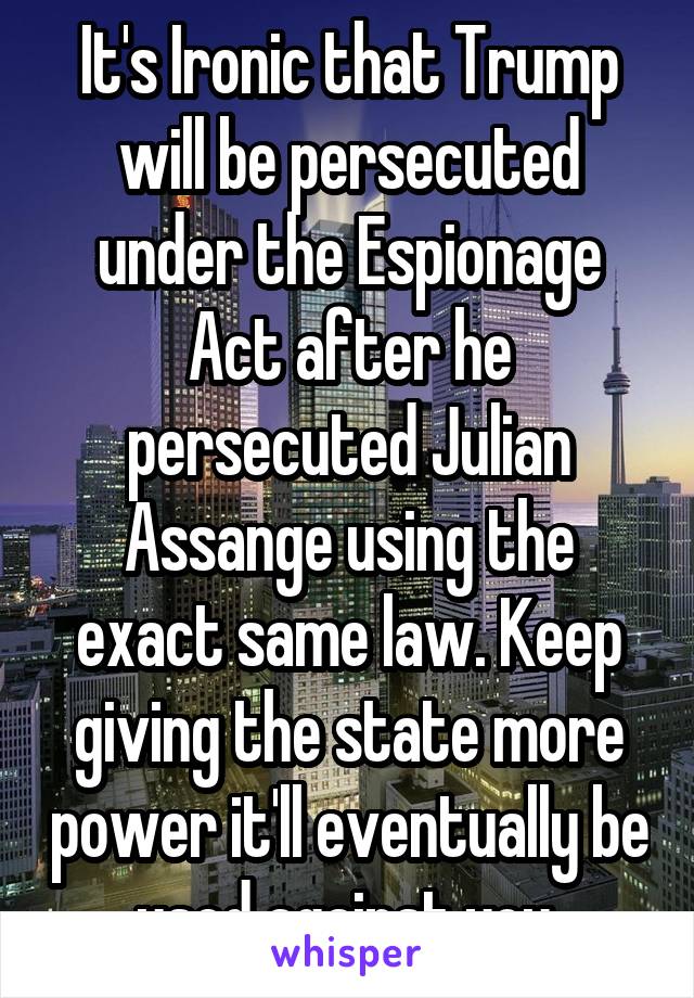It's Ironic that Trump will be persecuted under the Espionage Act after he persecuted Julian Assange using the exact same law. Keep giving the state more power it'll eventually be used against you.