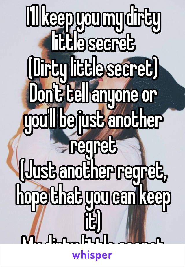 I'll keep you my dirty little secret
(Dirty little secret)
Don't tell anyone or you'll be just another regret
(Just another regret, hope that you can keep it)
My dirty little secret