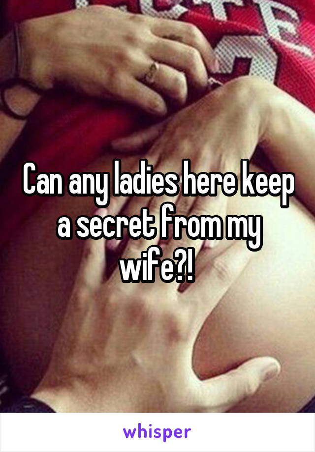 Can any ladies here keep a secret from my wife?! 