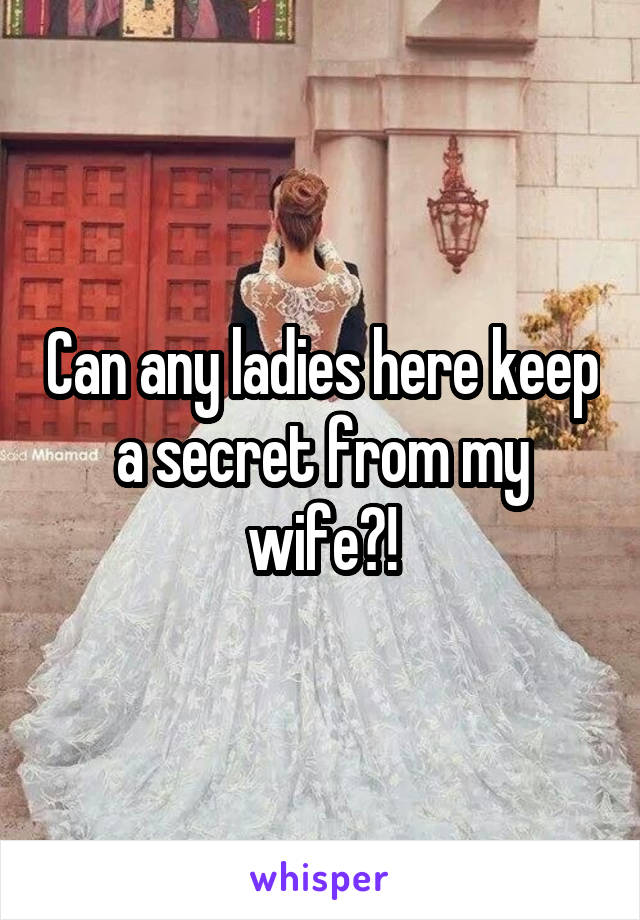 Can any ladies here keep a secret from my wife?!