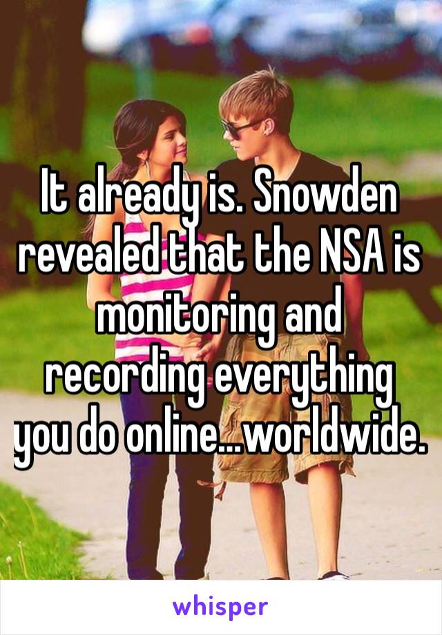It already is. Snowden revealed that the NSA is monitoring and recording everything you do online…worldwide.