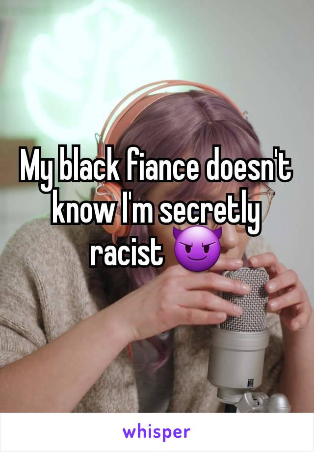 My black fiance doesn't know I'm secretly racist 😈