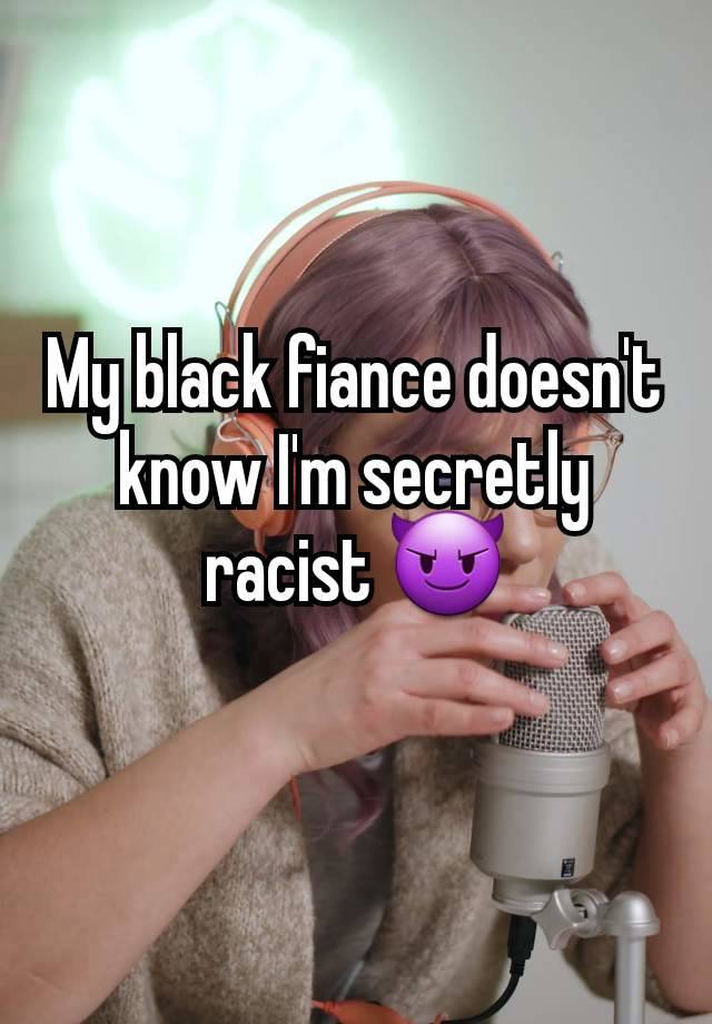 My black fiance doesn't know I'm secretly racist 😈