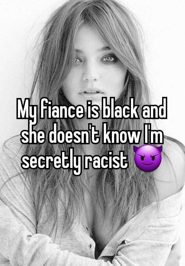 My fiance is black and she doesn't know I'm secretly racist 😈