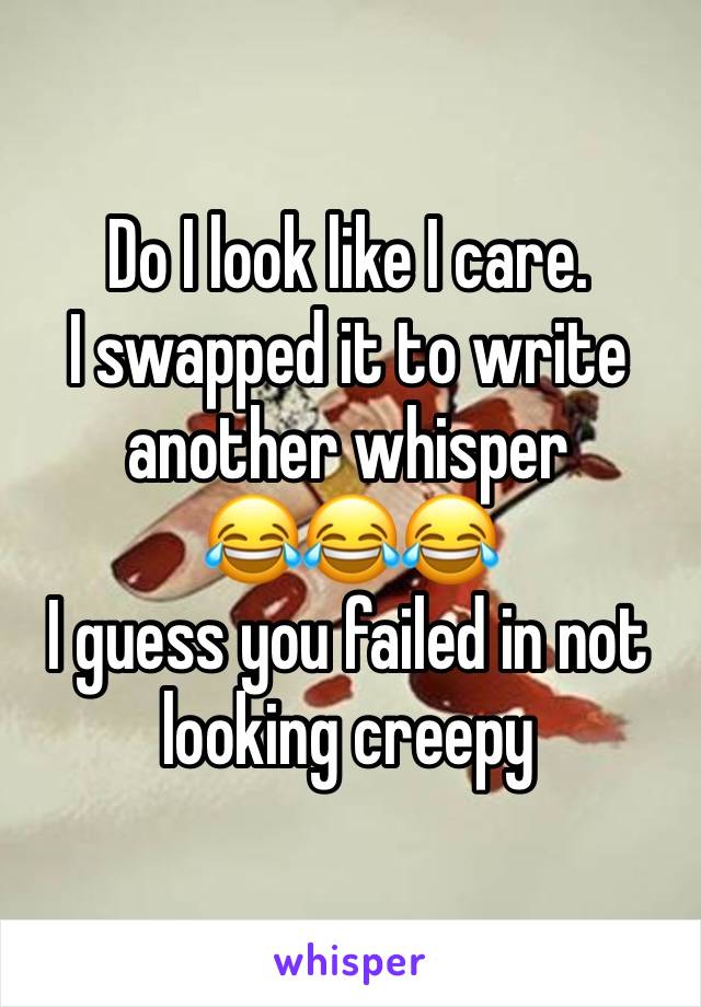 Do I look like I care.
I swapped it to write another whisper 
😂😂😂
I guess you failed in not looking creepy