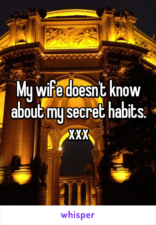 My wife doesn't know about my secret habits.
xxx