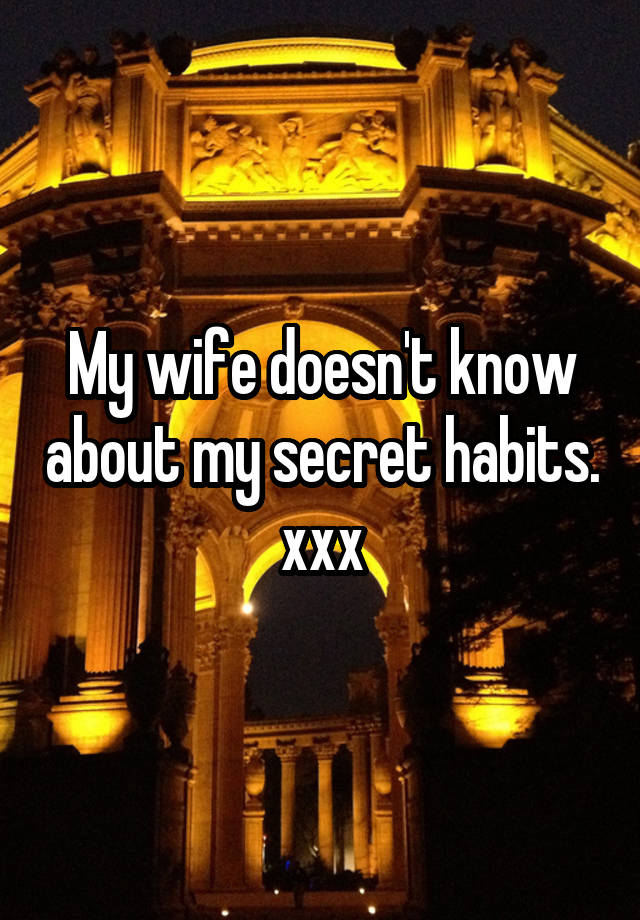 My wife doesn't know about my secret habits.
xxx