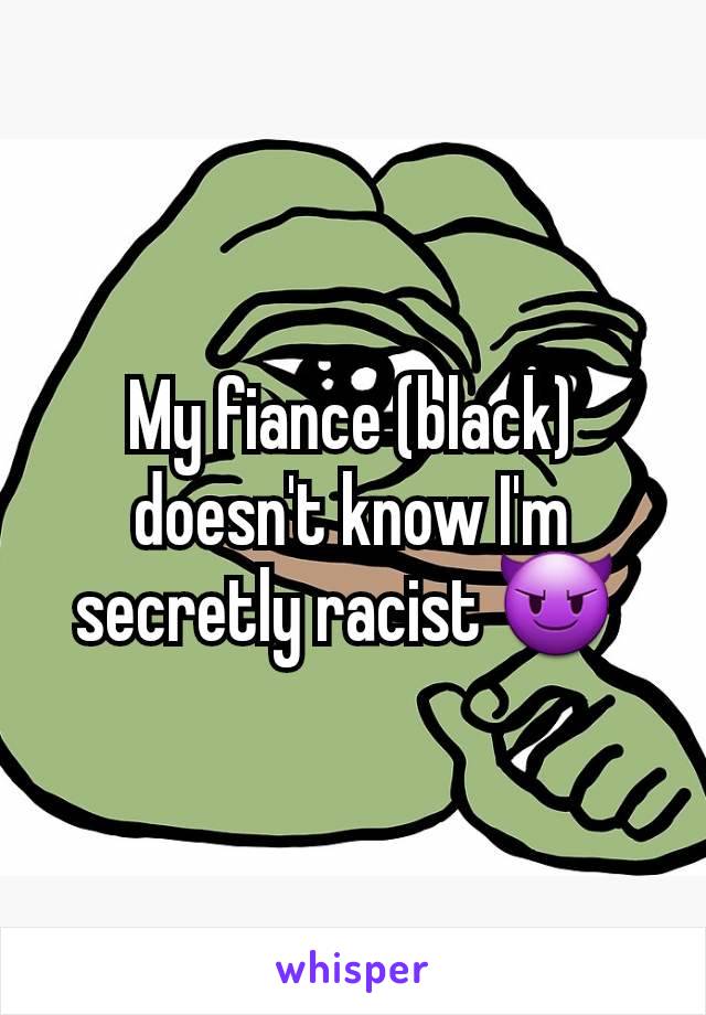 My fiance (black) doesn't know I'm secretly racist 😈 