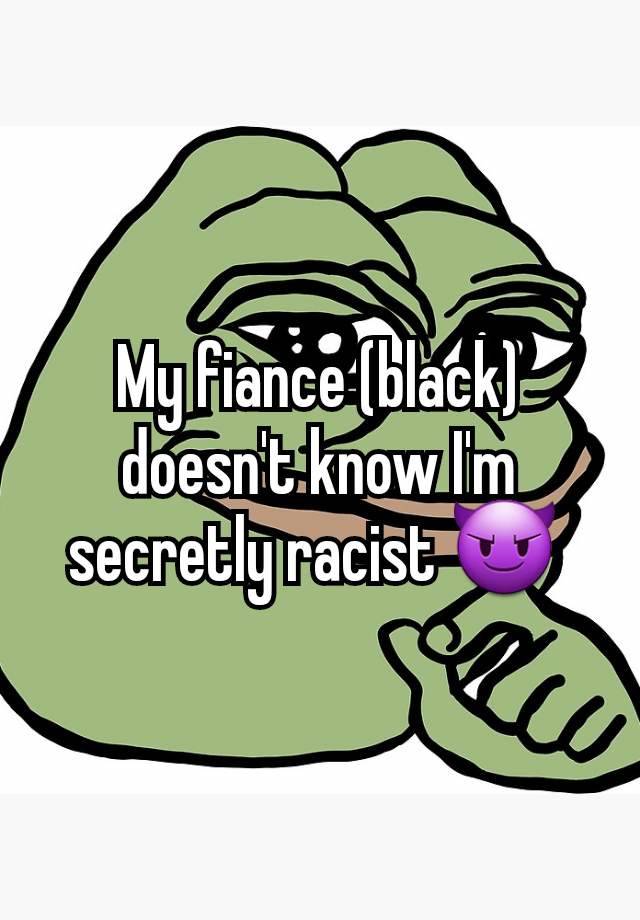 My fiance (black) doesn't know I'm secretly racist 😈 